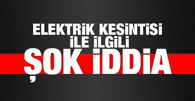 Elektrik kesintisi ile ilgili şok iddia