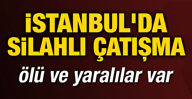 İ;stanbulda silahlı çatışma 2 ölü çok sayıda yaralı var