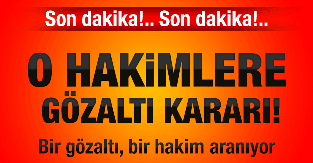 O Hakimlere gözaltı kararı çıktı