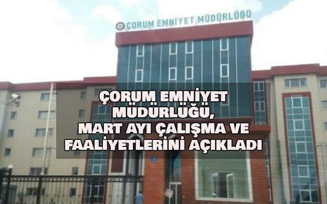 ÇORUM EMNİYET MÜDÜRLÜĞÜ, MART AYINDA YAPILAN ÇALIŞMALARINI AÇIKLADI